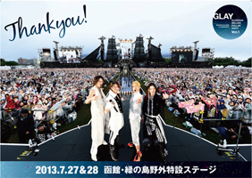 GLAY Special Live 2013 in HAKODATE GLORIOUS MILLION DOLLAR NIGHT Vol.1  2013.7.27 SAT-7.28 SUN 函館・緑の島特設野外ステージ